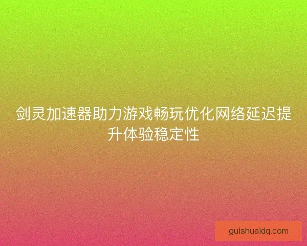 剑灵加速器助力游戏畅玩优化网络延迟提升体验稳定性
