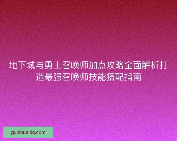 地下城与勇士召唤师加点攻略全面解析打造最强召唤师技能搭配指南