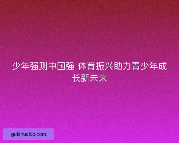 少年强则中国强 体育振兴助力青少年成长新未来