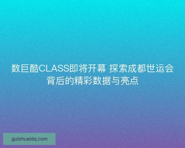 数巨酷CLASS即将开幕 探索成都世运会背后的精彩数据与亮点