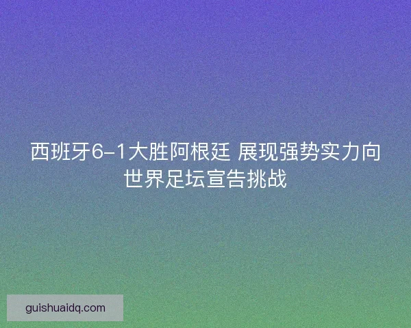 西班牙6-1大胜阿根廷 展现强势实力向世界足坛宣告挑战