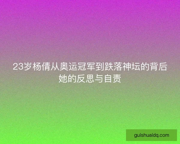 23岁杨倩从奥运冠军到跌落神坛的背后她的反思与自责