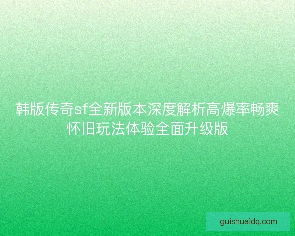 韩版传奇sf全新版本深度解析高爆率畅爽怀旧玩法体验全面升级版