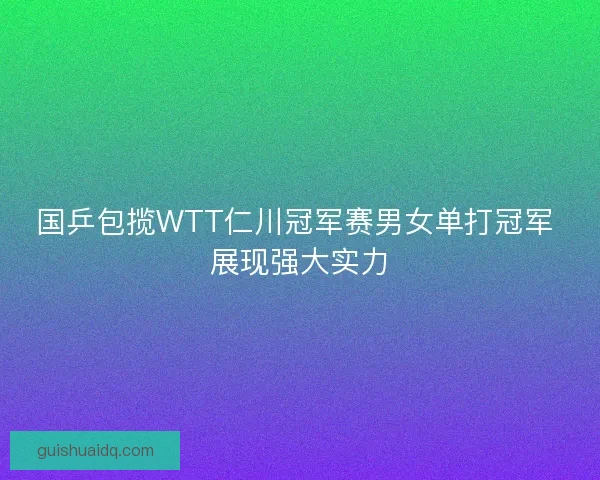 国乒包揽WTT仁川冠军赛男女单打冠军 展现强大实力