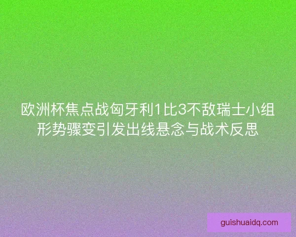 欧洲杯焦点战匈牙利1比3不敌瑞士小组形势骤变引发出线悬念与战术反思