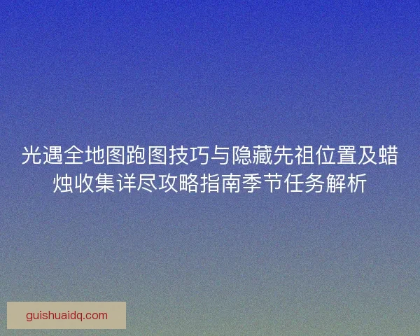 光遇全地图跑图技巧与隐藏先祖位置及蜡烛收集详尽攻略指南季节任务解析