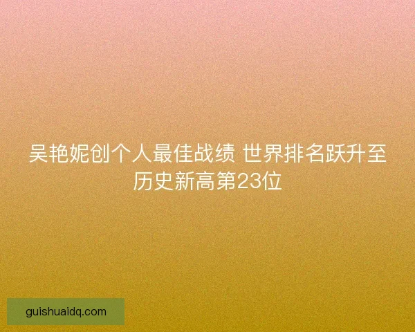 吴艳妮创个人最佳战绩 世界排名跃升至历史新高第23位