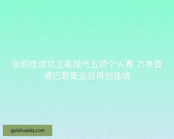 张明煜成功卫冕现代五项个人赛 力争直通巴黎奥运会再创佳绩