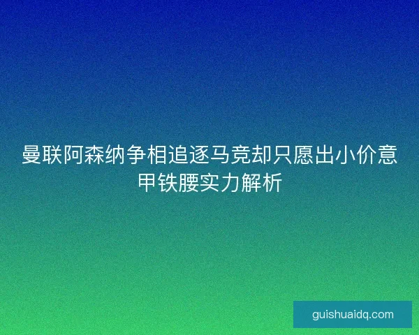 曼联阿森纳争相追逐马竞却只愿出小价意甲铁腰实力解析