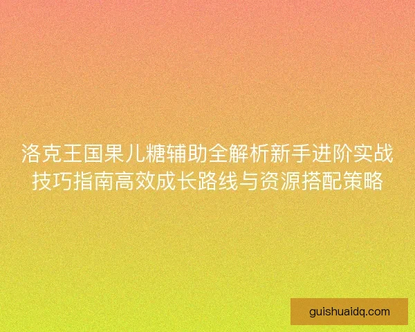 洛克王国果儿糖辅助全解析新手进阶实战技巧指南高效成长路线与资源搭配策略
