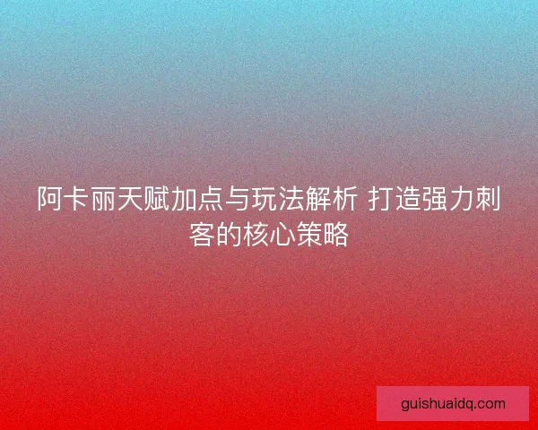 阿卡丽天赋加点与玩法解析 打造强力刺客的核心策略