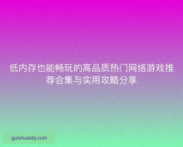 低内存也能畅玩的高品质热门网络游戏推荐合集与实用攻略分享