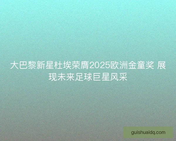 大巴黎新星杜埃荣膺2025欧洲金童奖 展现未来足球巨星风采