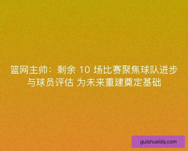 篮网主帅：剩余 10 场比赛聚焦球队进步与球员评估 为未来重建奠定基础