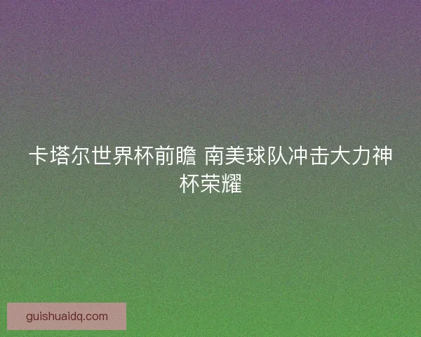 卡塔尔世界杯前瞻 南美球队冲击大力神杯荣耀 卡塔尔世界杯前瞻 南美球队冲击大力神杯荣耀