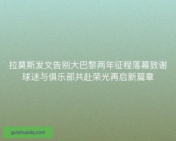 拉莫斯发文告别大巴黎两年征程落幕致谢球迷与俱乐部共赴荣光再启新篇章 拉莫斯发文告别大巴黎两年征程落幕致谢球迷与俱乐部共赴荣光再启新篇章