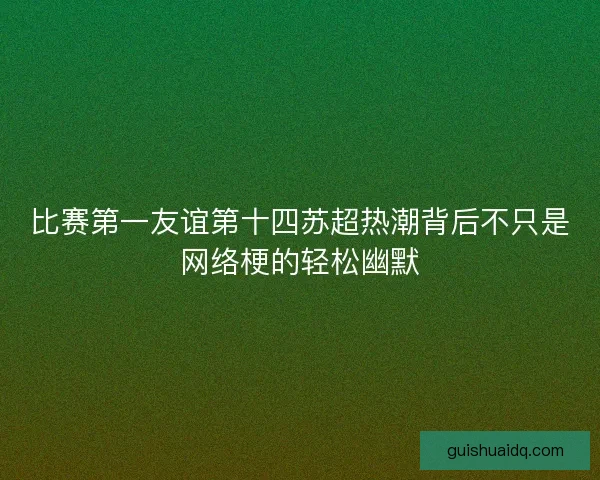 比赛第一友谊第十四苏超热潮背后不只是网络梗的轻松幽默 比赛第一友谊第十四苏超热潮背后不只是网络梗的轻松幽默