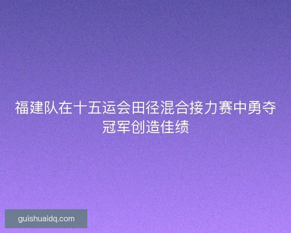 福建队在十五运会田径混合接力赛中勇夺冠军创造佳绩 福建队在十五运会田径混合接力赛中勇夺冠军创造佳绩