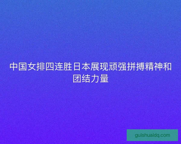中国女排四连胜日本展现顽强拼搏精神和团结力量 中国女排四连胜日本展现顽强拼搏精神和团结力量