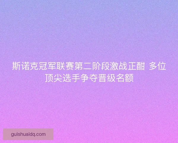 斯诺克冠军联赛第二阶段激战正酣 多位顶尖选手争夺晋级名额 斯诺克冠军联赛第二阶段激战正酣 多位顶尖选手争夺晋级名额