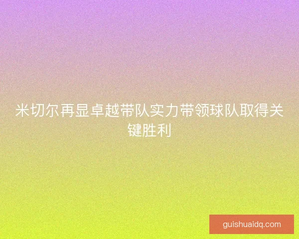 米切尔再显卓越带队实力带领球队取得关键胜利 米切尔再显卓越带队实力带领球队取得关键胜利