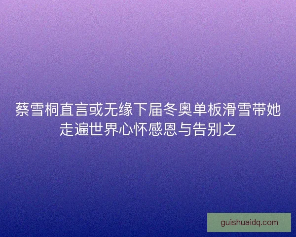 蔡雪桐直言或无缘下届冬奥单板滑雪带她走遍世界心怀感恩与告别之 蔡雪桐直言或无缘下届冬奥单板滑雪带她走遍世界心怀感恩与告别之