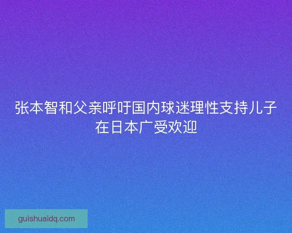 张本智和父亲呼吁国内球迷理性支持儿子在日本广受欢迎
